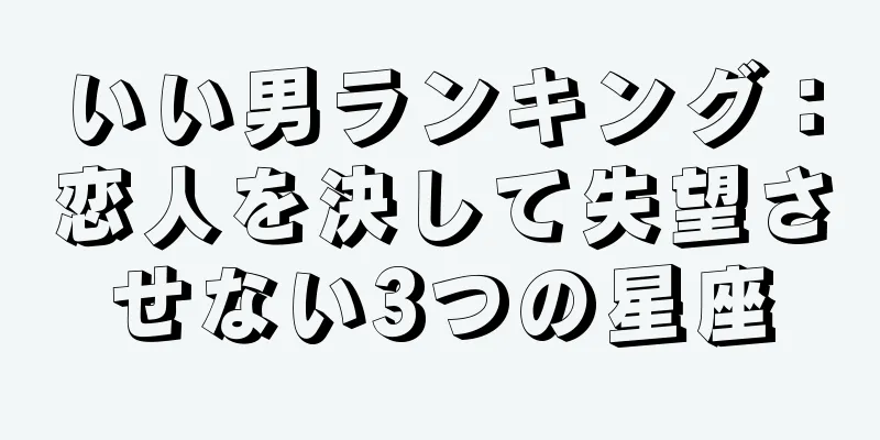 いい男ランキング：恋人を決して失望させない3つの星座