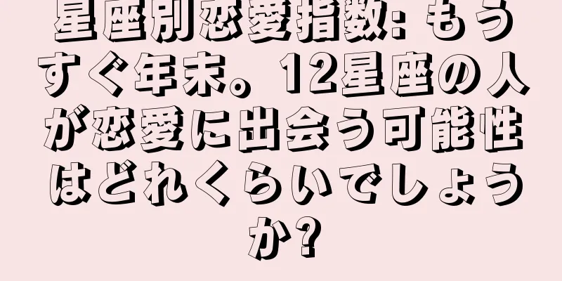 星座別恋愛指数: もうすぐ年末。12星座の人が恋愛に出会う可能性はどれくらいでしょうか?