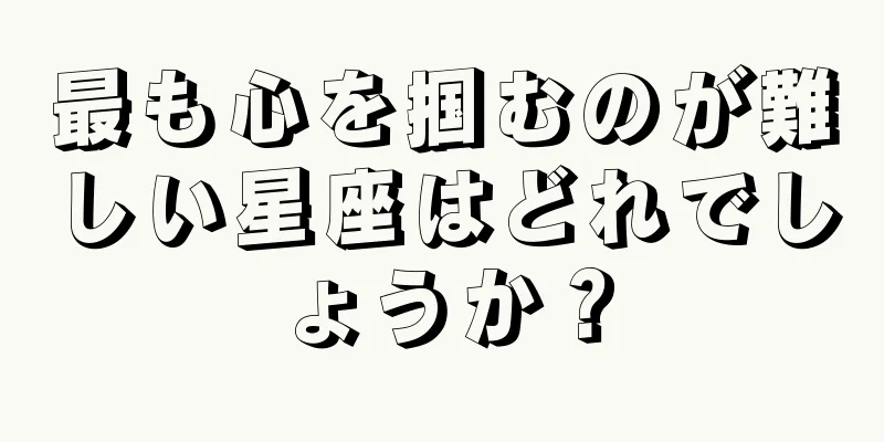 最も心を掴むのが難しい星座はどれでしょうか？