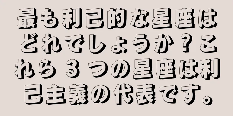 最も利己的な星座はどれでしょうか？これら 3 つの星座は利己主義の代表です。