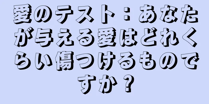 愛のテスト：あなたが与える愛はどれくらい傷つけるものですか？