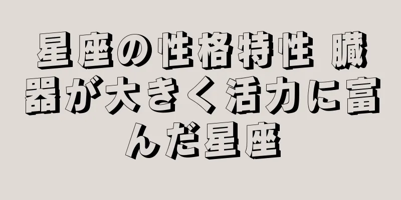 星座の性格特性 臓器が大きく活力に富んだ星座