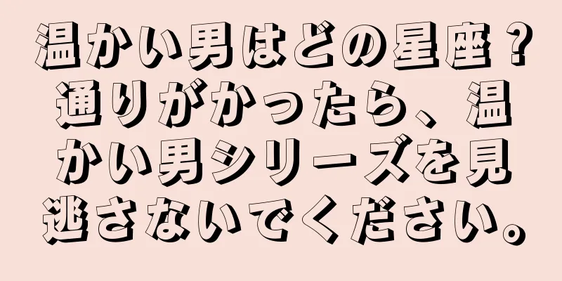 温かい男はどの星座？通りがかったら、温かい男シリーズを見逃さないでください。