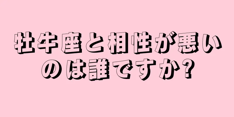 牡牛座と相性が悪いのは誰ですか?