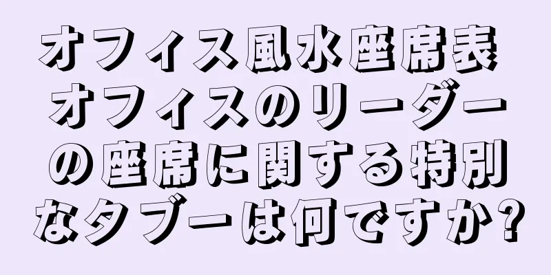 オフィス風水座席表 オフィスのリーダーの座席に関する特別なタブーは何ですか?