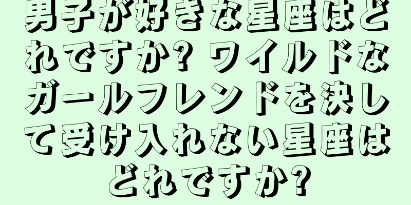 男子が好きな星座はどれですか? ワイルドなガールフレンドを決して受け入れない星座はどれですか?
