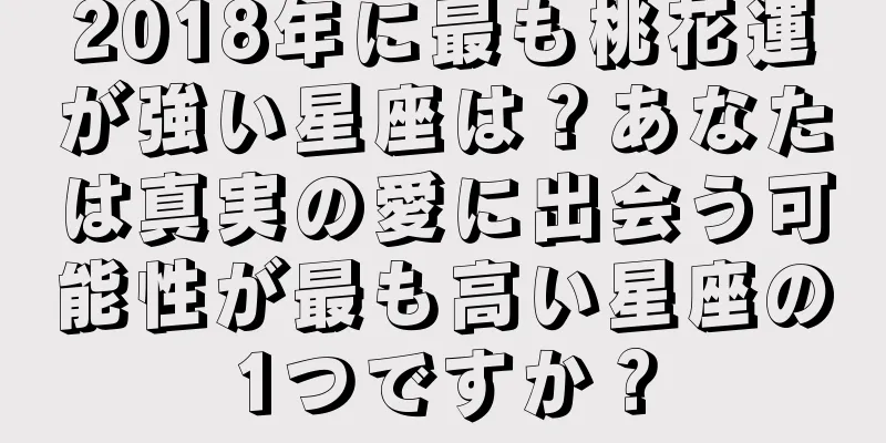2018年に最も桃花運が強い星座は？あなたは真実の愛に出会う可能性が最も高い星座の1つですか？