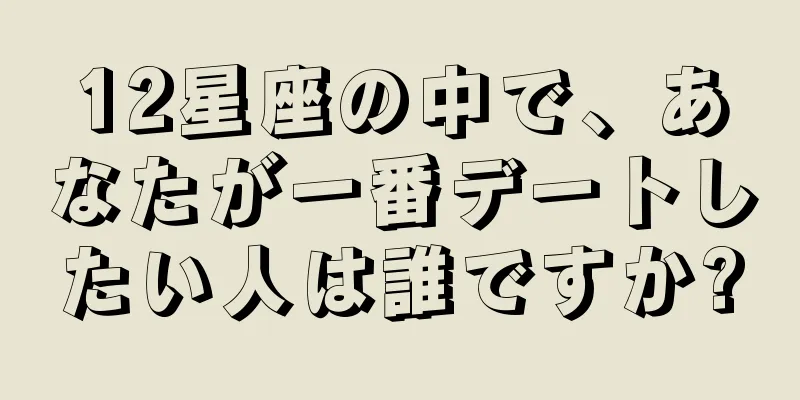 12星座の中で、あなたが一番デートしたい人は誰ですか?