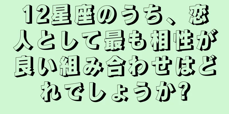 12星座のうち、恋人として最も相性が良い組み合わせはどれでしょうか?