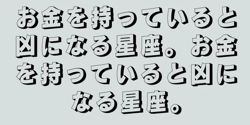 お金を持っていると凶になる星座。お金を持っていると凶になる星座。