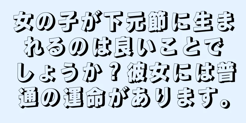 女の子が下元節に生まれるのは良いことでしょうか？彼女には普通の運命があります。