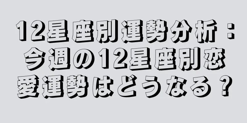 12星座別運勢分析：今週の12星座別恋愛運勢はどうなる？