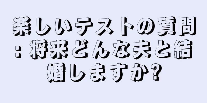 楽しいテストの質問: 将来どんな夫と結婚しますか?