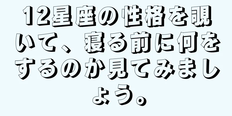 12星座の性格を覗いて、寝る前に何をするのか見てみましょう。