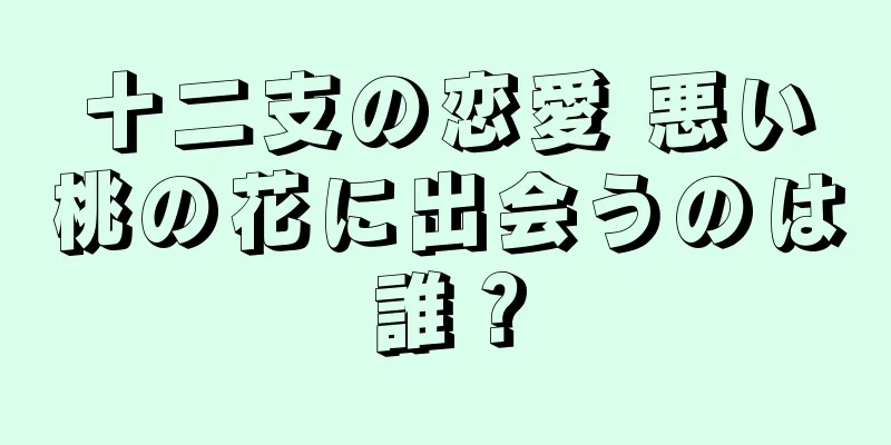十二支の恋愛 悪い桃の花に出会うのは誰？