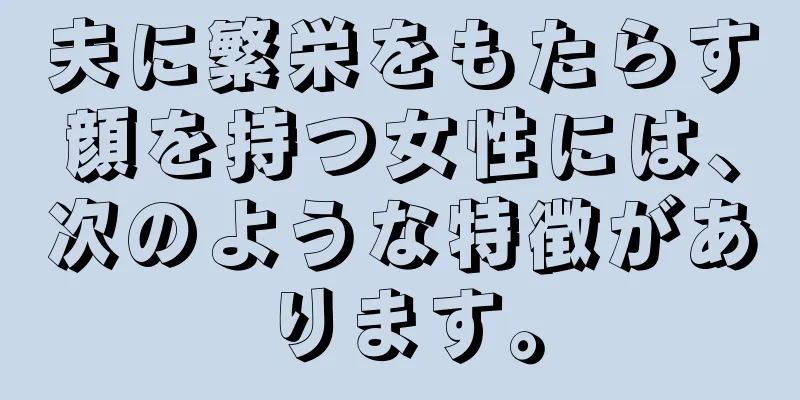 夫に繁栄をもたらす顔を持つ女性には、次のような特徴があります。