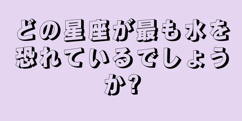 どの星座が最も水を恐れているでしょうか?