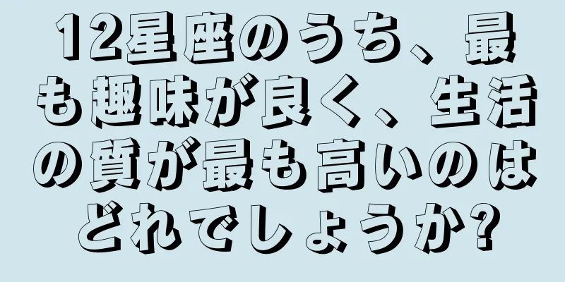 12星座のうち、最も趣味が良く、生活の質が最も高いのはどれでしょうか?