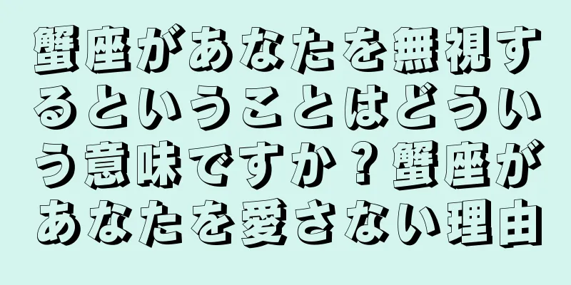 蟹座があなたを無視するということはどういう意味ですか？蟹座があなたを愛さない理由