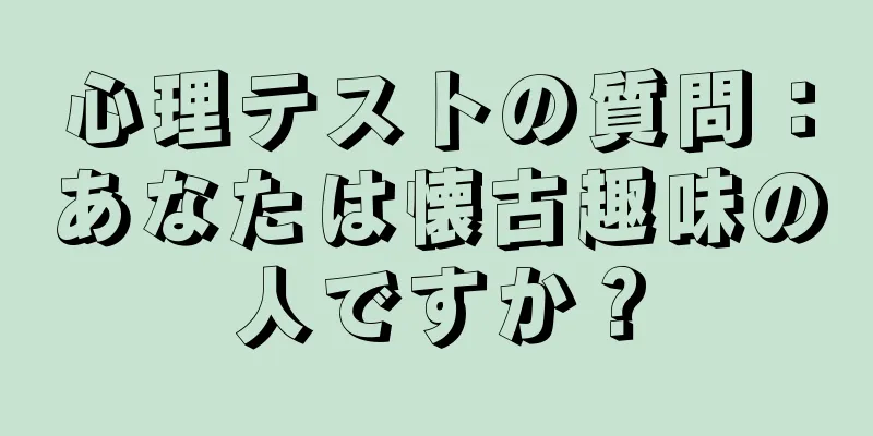 心理テストの質問：あなたは懐古趣味の人ですか？