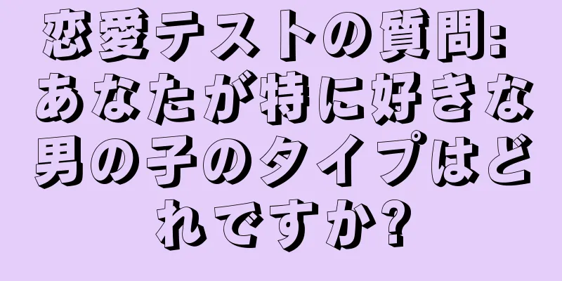 恋愛テストの質問: あなたが特に好きな男の子のタイプはどれですか?