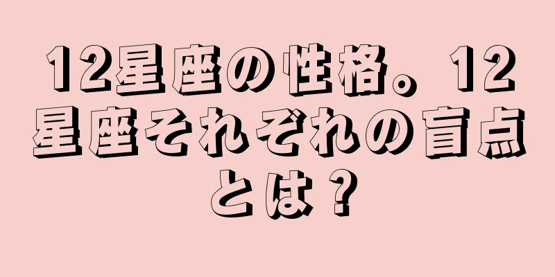12星座の性格。12星座それぞれの盲点とは？