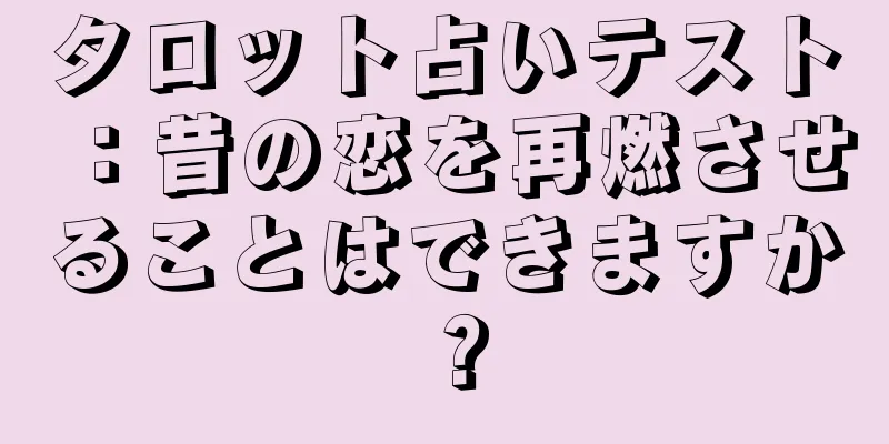 タロット占いテスト：昔の恋を再燃させることはできますか？