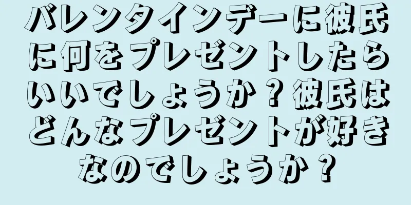 バレンタインデーに彼氏に何をプレゼントしたらいいでしょうか？彼氏はどんなプレゼントが好きなのでしょうか？