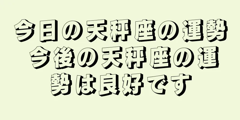 今日の天秤座の運勢 今後の天秤座の運勢は良好です