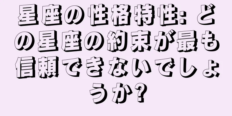 星座の性格特性: どの星座の約束が最も信頼できないでしょうか?