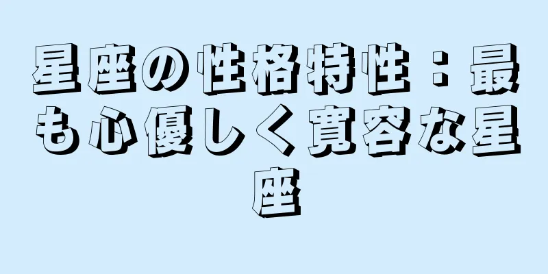星座の性格特性：最も心優しく寛容な星座