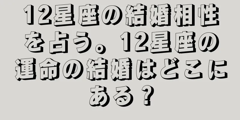 12星座の結婚相性を占う。12星座の運命の結婚はどこにある？