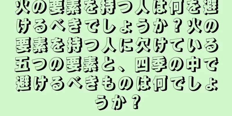 火の要素を持つ人は何を避けるべきでしょうか？火の要素を持つ人に欠けている五つの要素と、四季の中で避けるべきものは何でしょうか？