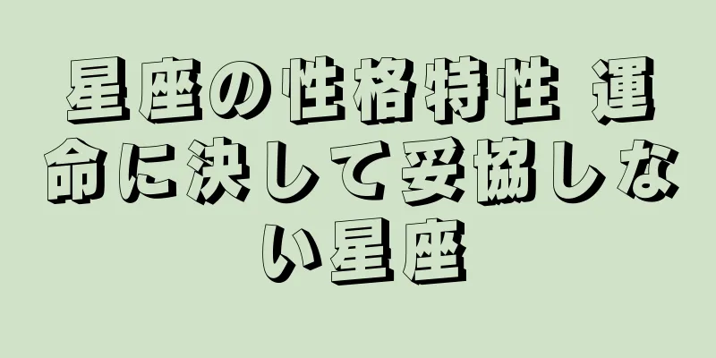 星座の性格特性 運命に決して妥協しない星座