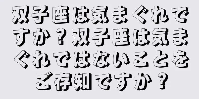 双子座は気まぐれですか？双子座は気まぐれではないことをご存知ですか？
