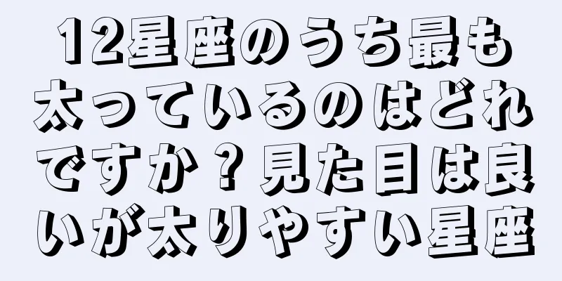 12星座のうち最も太っているのはどれですか？見た目は良いが太りやすい星座