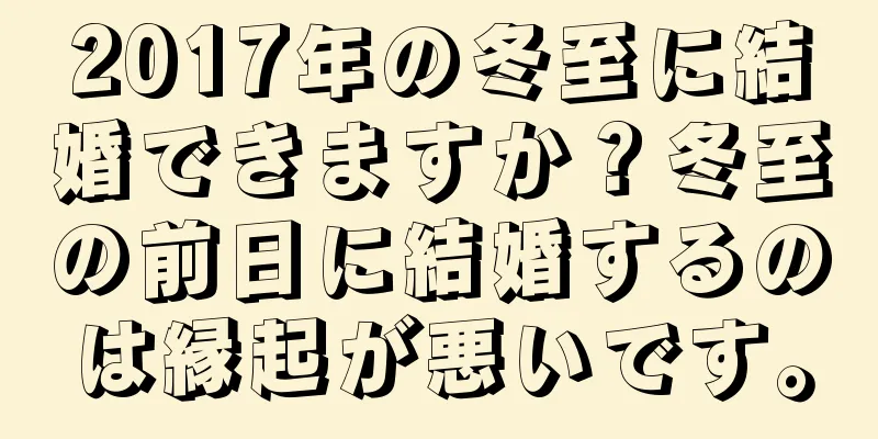 2017年の冬至に結婚できますか？冬至の前日に結婚するのは縁起が悪いです。
