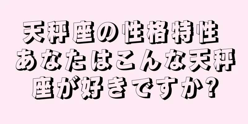天秤座の性格特性 あなたはこんな天秤座が好きですか?