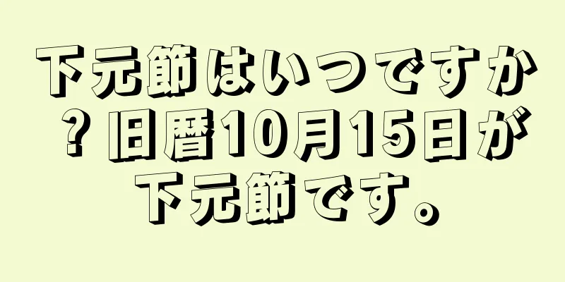 下元節はいつですか？旧暦10月15日が下元節です。