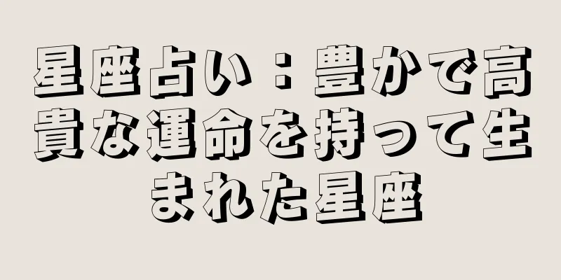 星座占い：豊かで高貴な運命を持って生まれた星座
