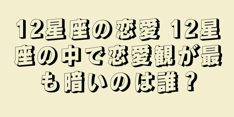 12星座の恋愛 12星座の中で恋愛観が最も暗いのは誰？