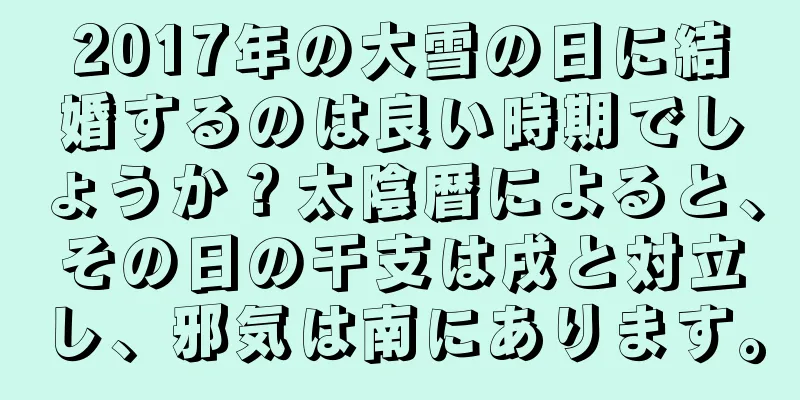 2017年の大雪の日に結婚するのは良い時期でしょうか？太陰暦によると、その日の干支は戌と対立し、邪気は南にあります。