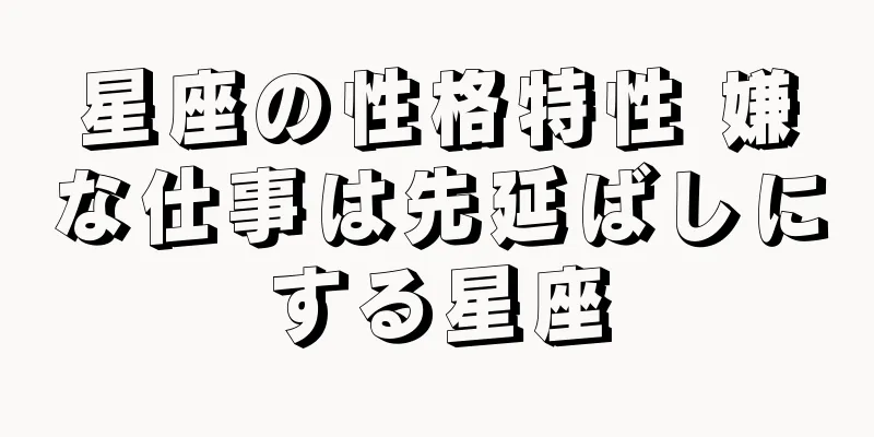 星座の性格特性 嫌な仕事は先延ばしにする星座