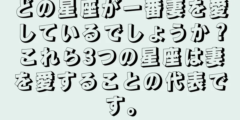 どの星座が一番妻を愛しているでしょうか？これら3つの星座は妻を愛することの代表です。