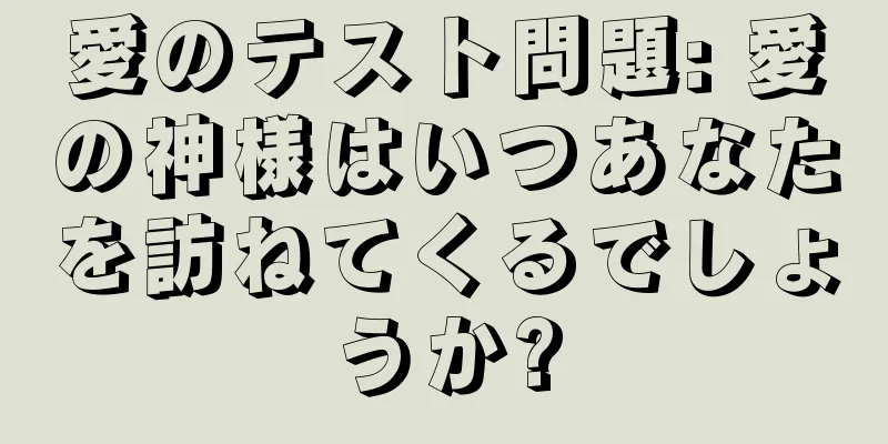 愛のテスト問題: 愛の神様はいつあなたを訪ねてくるでしょうか?