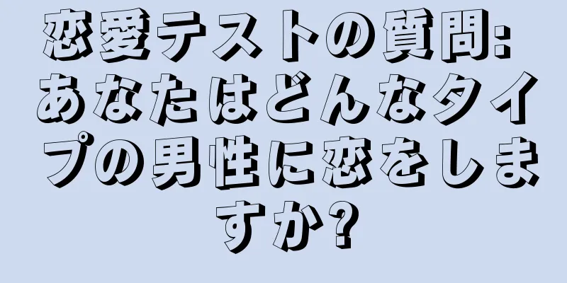 恋愛テストの質問: あなたはどんなタイプの男性に恋をしますか?
