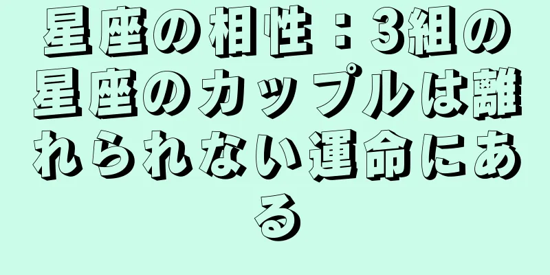 星座の相性：3組の星座のカップルは離れられない運命にある
