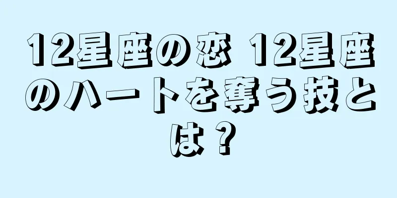 12星座の恋 12星座のハートを奪う技とは？