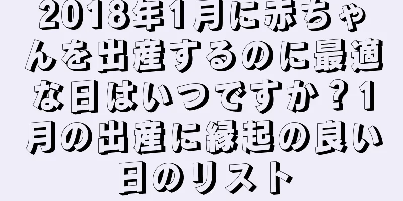 2018年1月に赤ちゃんを出産するのに最適な日はいつですか？1月の出産に縁起の良い日のリスト