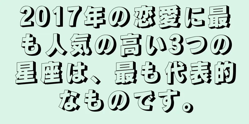 2017年の恋愛に最も人気の高い3つの星座は、最も代表的なものです。